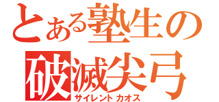 とある塾生の破滅尖弓（サイレントカオス）