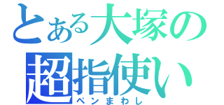 とある大塚の超指使い（ペンまわし）