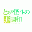 とある怪斗の非調和（ディスコミニケーション）