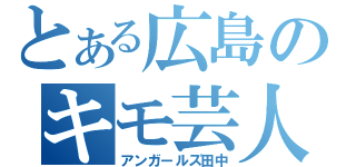 とある広島のキモ芸人（アンガールズ田中）