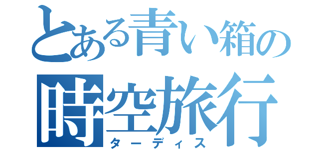 とある青い箱の時空旅行（ターディス）