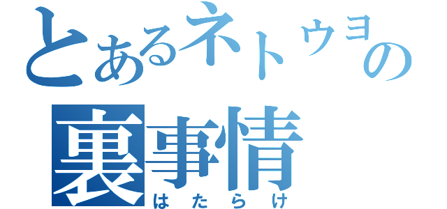 とあるネトウヨの裏事情（はたらけ）