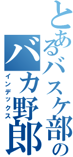 とあるバスケ部のバカ野郎（インデックス）