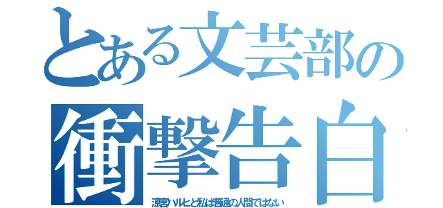 とある文芸部の衝撃告白（涼宮ハルヒと私は普通の人間ではない）