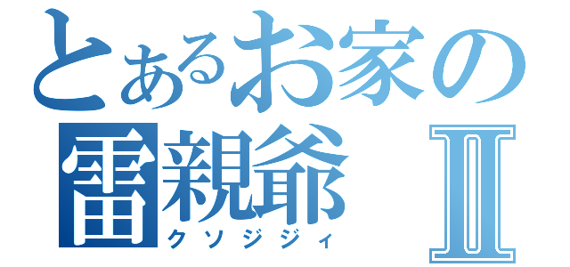 とあるお家の雷親爺Ⅱ（クソジジィ）