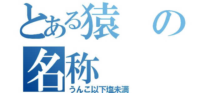 とある猿の名称（うんこ以下塩未満）