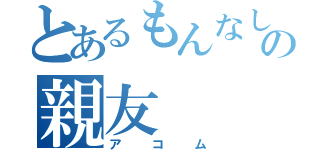 とあるもんなしの親友（アコム）