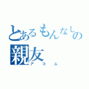 とあるもんなしの親友（アコム）