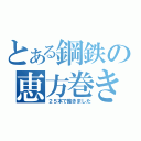 とある鋼鉄の恵方巻き（２５本で飽きました）