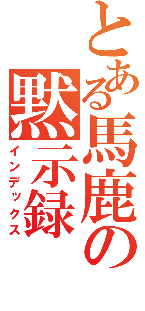 とある馬鹿の黙示録（インデックス）