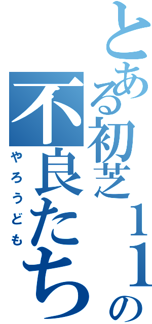 とある初芝１１組の不良たち（やろうども）