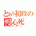 とある初段の慢心死（あ、勝った…）