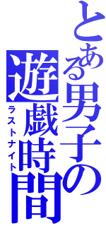 とある男子の遊戯時間（ラストナイト）