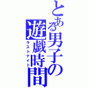 とある男子の遊戯時間（ラストナイト）