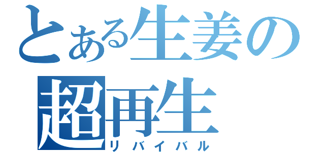 とある生姜の超再生（リバイバル）