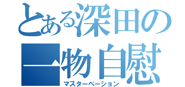 とある深田の一物自慰（マスターベーション）