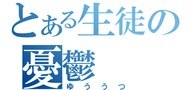 とある生徒の憂鬱（ゆううつ）