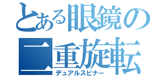 とある眼鏡の二重旋転者（デュアルスピナー）