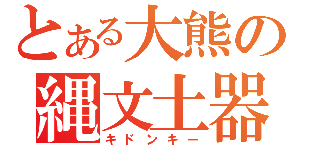 とある大熊の縄文土器（キドンキー）