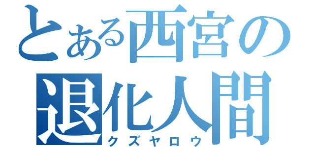 とある西宮の退化人間（クズヤロウ）