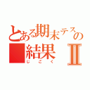 とある期末テストの 結果Ⅱ（じごく）