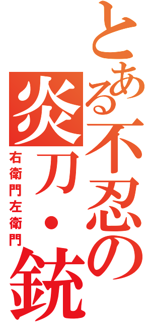 とある不忍の炎刀・銃（右衛門左衛門）