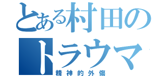 とある村田のトラウマ（精神的外傷）