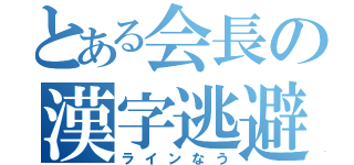 とある会長の漢字逃避（ラインなう）