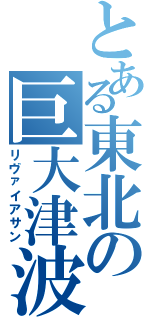 とある東北の巨大津波（リヴァイアサン）