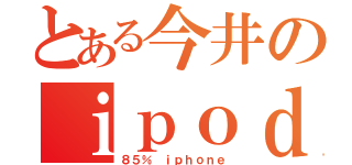 とある今井のｉｐｏｄ（８５％ ｉｐｈｏｎｅ）