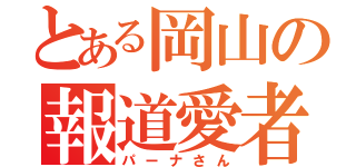 とある岡山の報道愛者（パーナさん）