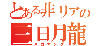 とある非リアの三日月龍（メガマンダ）