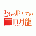 とある非リアの三日月龍（メガマンダ）