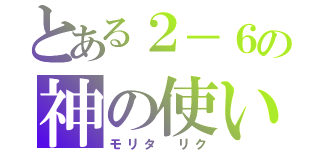 とある２－６の神の使い（モリタ リク）