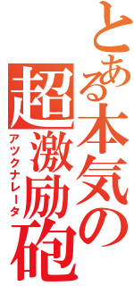 とある本気の超激励砲（アツクナレータ）