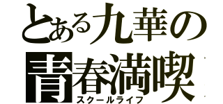 とある九華の青春満喫（スクールライフ）