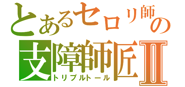 とあるセロリ師匠の支障師匠Ⅱ（トリプルトール）