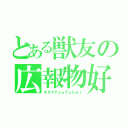 とある獣友の広報物好（オタクＹｏｕＴｕｂｅｒ）