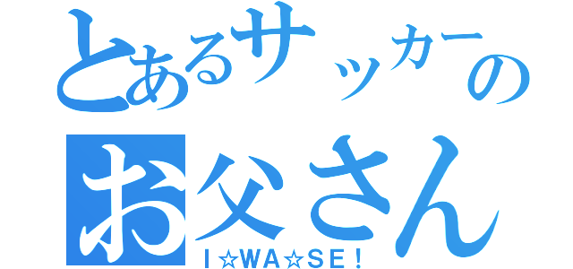 とあるサッカー部のお父さん（Ｉ☆ＷＡ☆ＳＥ！）