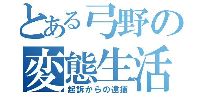 とある弓野の変態生活（起訴からの逮捕）