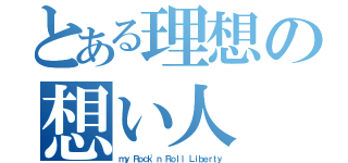 とある理想の想い人（ｍｙ Ｒｏｃｋ\'ｎ Ｒｏｌｌ Ｌｉｂｅｒｔｙ）