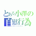 とある小澤の自慰行為（マスターベーションオナニー）