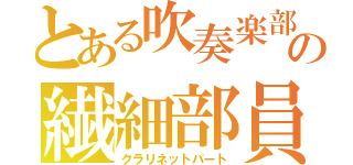 とある吹奏楽部の繊細部員（クラリネットパート）