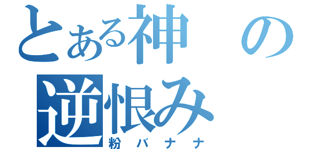 とある神の逆恨み（粉バナナ）