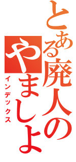 とある廃人のやましょ（インデックス）