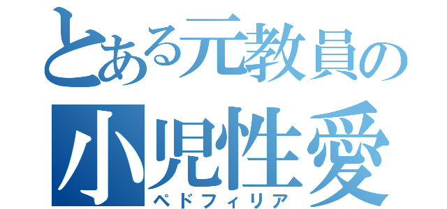 とある元教員の小児性愛（ペドフィリア）