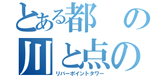 とある都の川と点の塔（リバーポイントタワー）