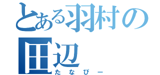 とある羽村の田辺（たなぴー）