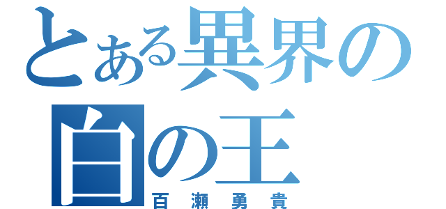 とある異界の白の王（百瀬勇貴）