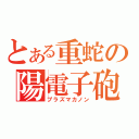 とある重蛇の陽電子砲（プラズマカノン）